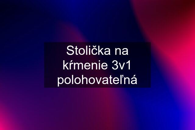 Stolička na kŕmenie 3v1 polohovateľná