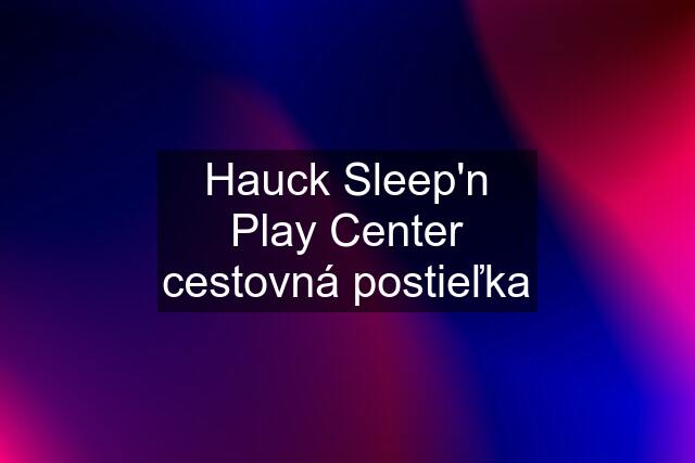 Hauck Sleep'n Play Center cestovná postieľka