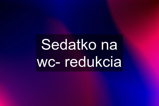 Sedatko na wc- redukcia