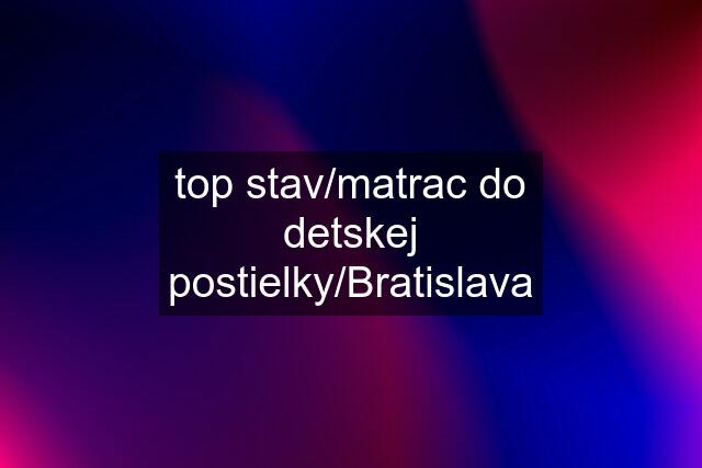 top stav/matrac do detskej postielky/Bratislava