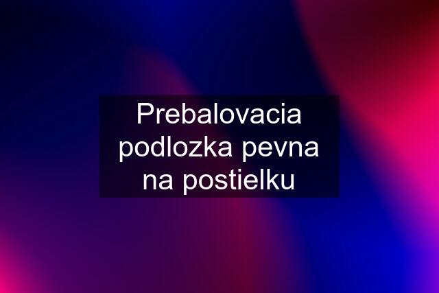 Prebalovacia podlozka pevna na postielku