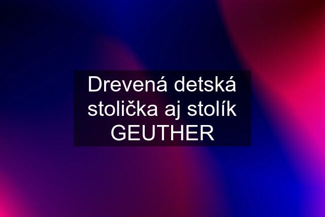 Drevená detská stolička aj stolík GEUTHER