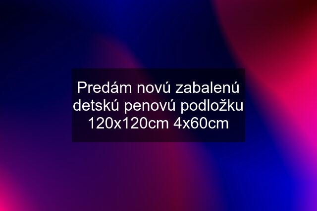 Predám novú zabalenú detskú penovú podložku 120x120cm 4x60cm