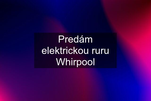 Predám elektrickou ruru Whirpool