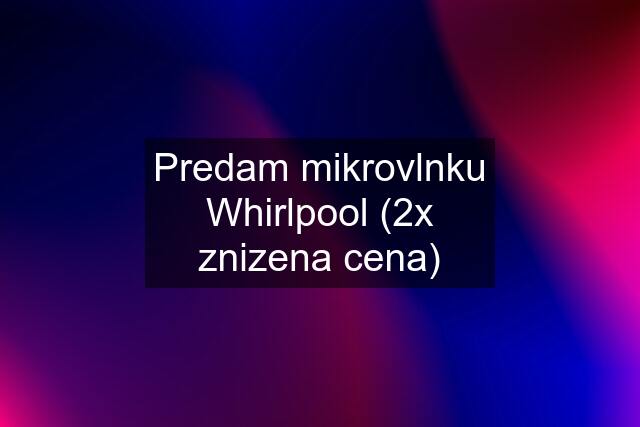 Predam mikrovlnku Whirlpool (2x znizena cena)