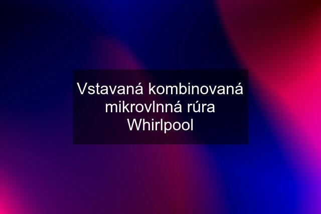 Vstavaná kombinovaná mikrovlnná rúra Whirlpool