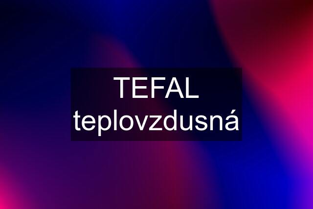 TEFAL teplovzdusná