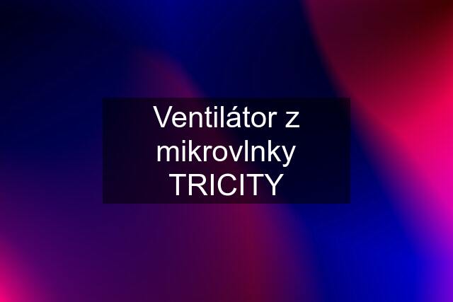 Ventilátor z mikrovlnky TRICITY