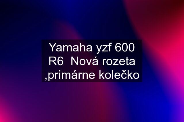 Yamaha yzf 600 R6  Nová rozeta ,primárne kolečko