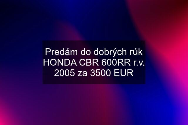 Predám do dobrých rúk HONDA CBR 600RR r.v. 2005 za 3500 EUR