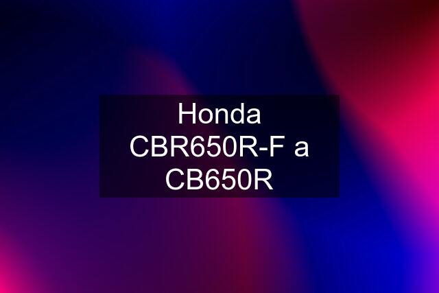 Honda CBR650R-F a CB650R