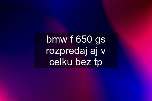 bmw f 650 gs rozpredaj aj v celku bez tp