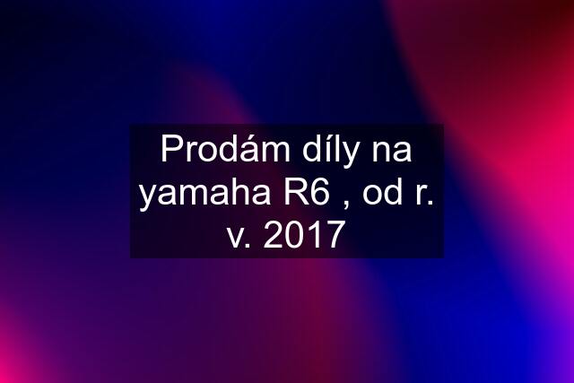 Prodám díly na yamaha R6 , od r. v. 2017