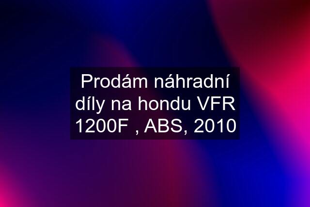 Prodám náhradní díly na hondu VFR 1200F , ABS, 2010