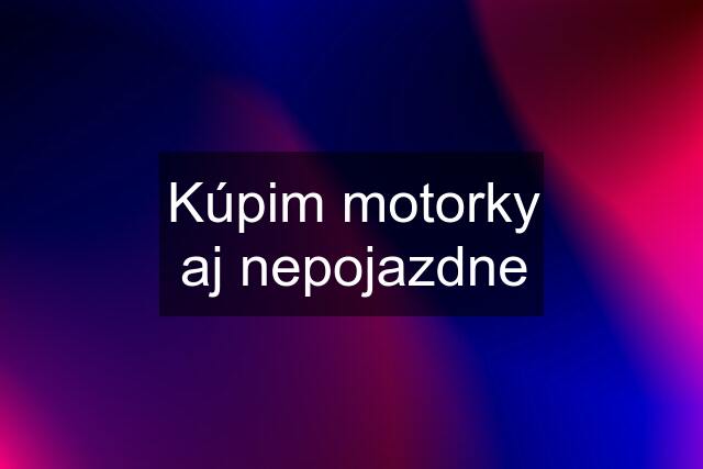 Kúpim motorky aj nepojazdne