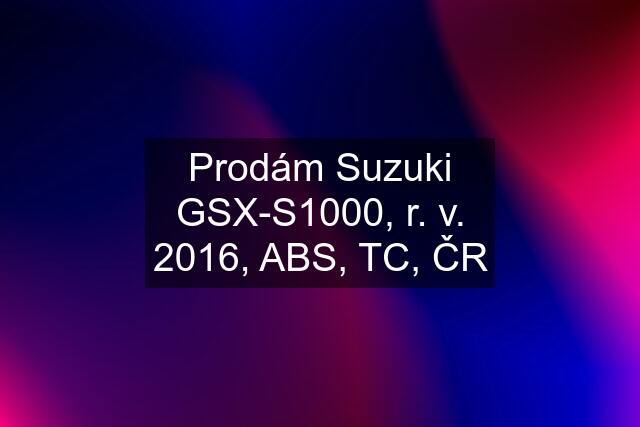 Prodám Suzuki GSX-S1000, r. v. 2016, ABS, TC, ČR
