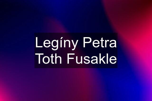 Legíny Petra Toth Fusakle