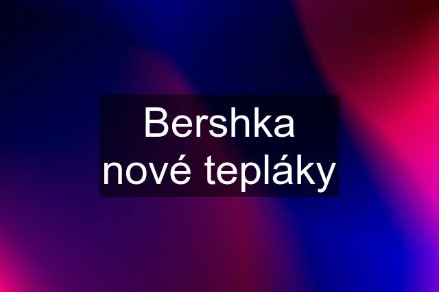 Bershka nové tepláky