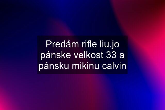 Predám rifle liu.jo pánske velkost 33 a pánsku mikinu calvin