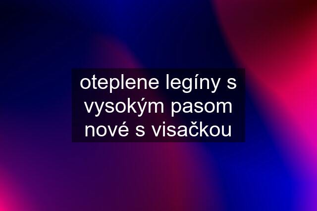 oteplene legíny s vysokým pasom nové s visačkou