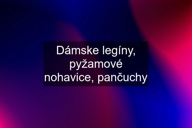 Dámske legíny, pyžamové nohavice, pančuchy