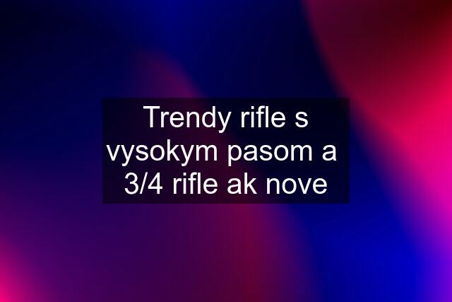 Trendy rifle s vysokym pasom a  3/4 rifle ak nove