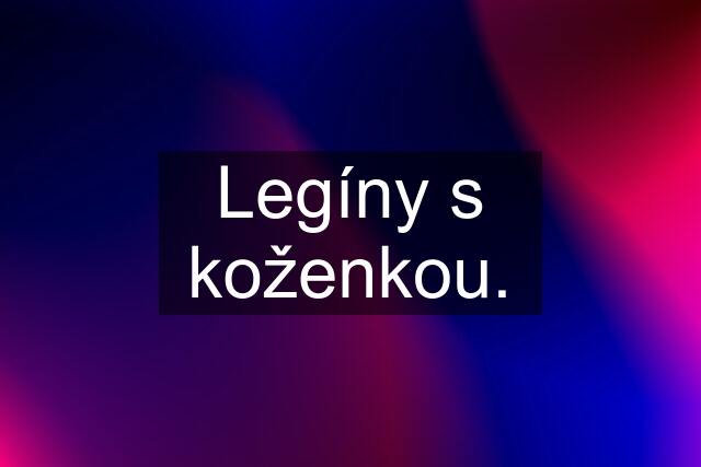 Legíny s koženkou.