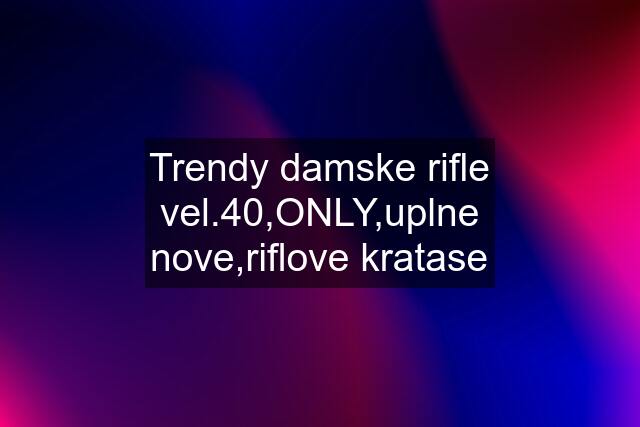 Trendy damske rifle vel.40,ONLY,uplne nove,riflove kratase