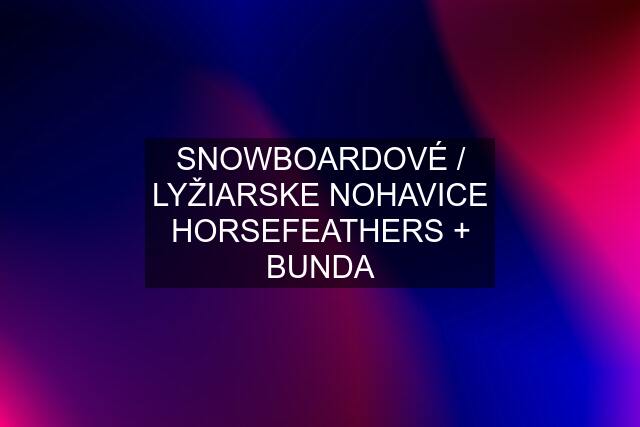 SNOWBOARDOVÉ / LYŽIARSKE NOHAVICE HORSEFEATHERS + BUNDA