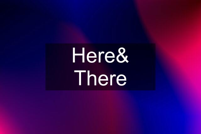 Here& There