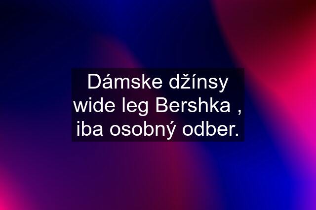 Dámske džínsy wide leg Bershka , iba osobný odber.