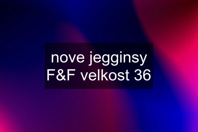 nove jegginsy F&F velkost 36