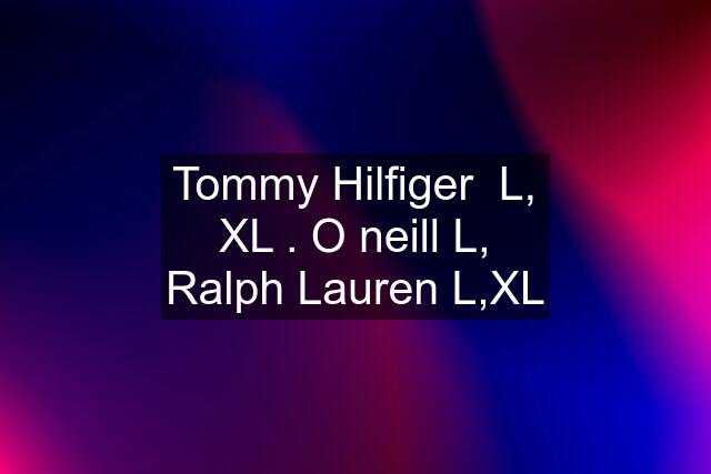 Tommy Hilfiger  L, XL . O neill L, Ralph Lauren L,XL