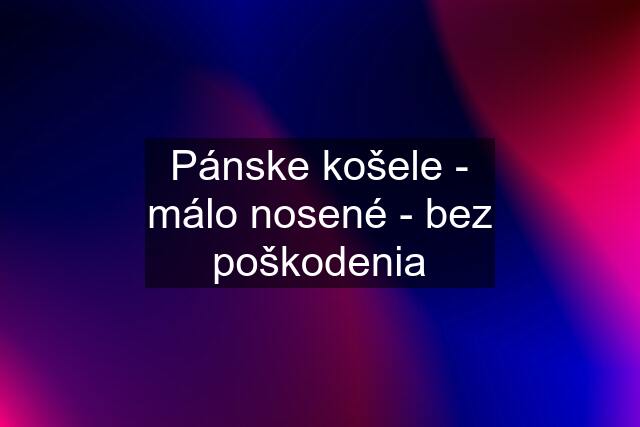 Pánske košele - málo nosené - bez poškodenia