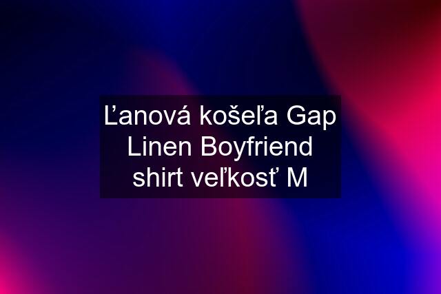 Ľanová košeľa Gap Linen Boyfriend shirt veľkosť M