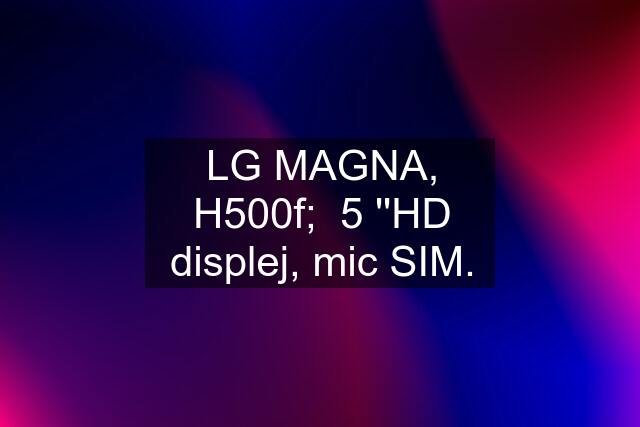LG MAGNA, H500f;  5 ''HD displej, mic SIM.