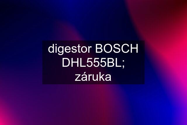 digestor BOSCH DHL555BL; záruka