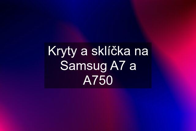 Kryty a sklíčka na Samsug A7 a A750