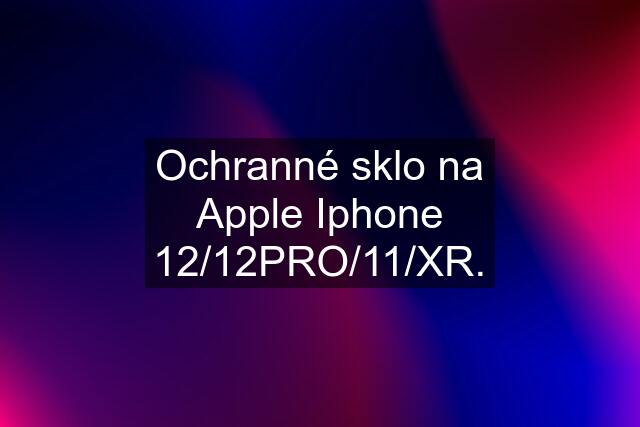 Ochranné sklo na Apple Iphone 12/12PRO/11/XR.