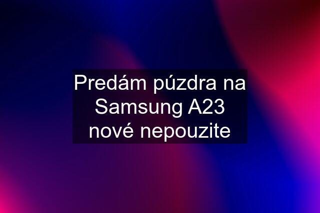 Predám púzdra na Samsung A23 nové nepouzite