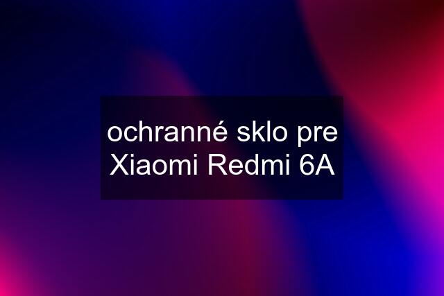 ochranné sklo pre Xiaomi Redmi 6A