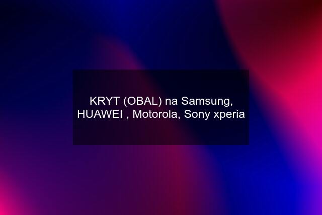 KRYT (OBAL) na Samsung, HUAWEI , Motorola, Sony xperia