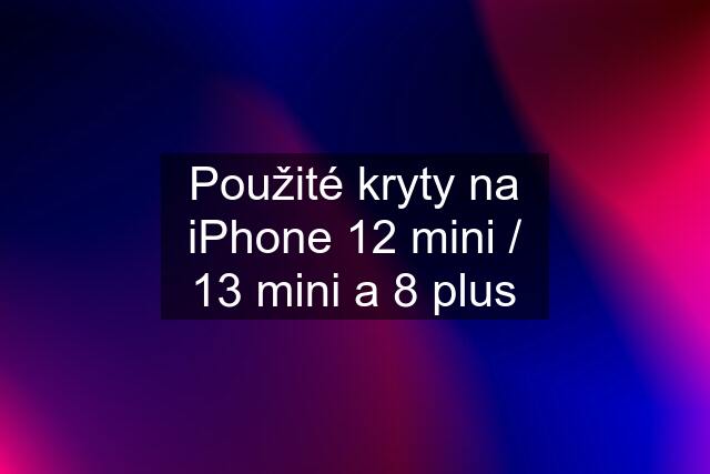 Použité kryty na iPhone 12 mini / 13 mini a 8 plus