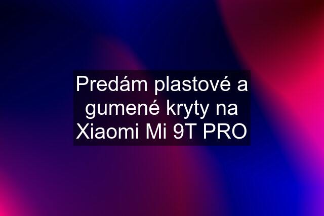 Predám plastové a gumené kryty na Xiaomi Mi 9T PRO