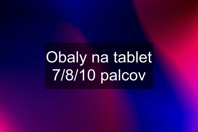 Obaly na tablet 7/8/10 palcov