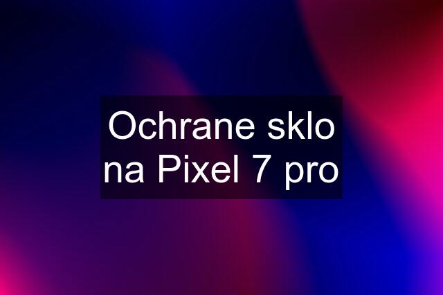 Ochrane sklo na Pixel 7 pro