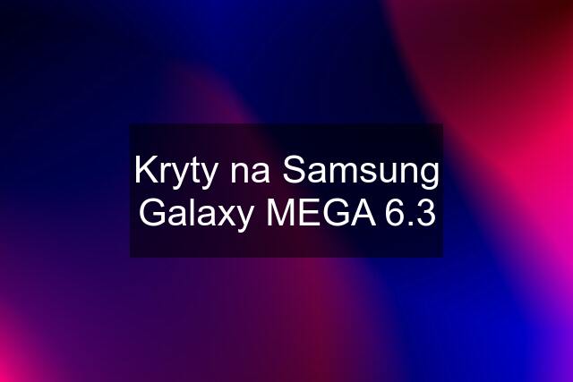 Kryty na Samsung Galaxy MEGA 6.3