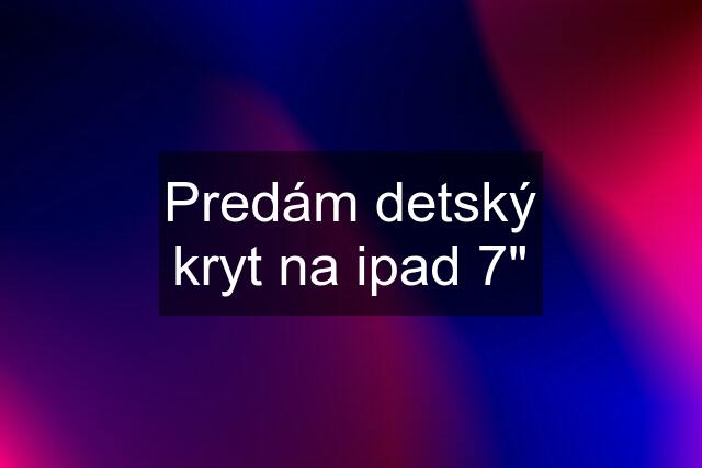 Predám detský kryt na ipad 7"