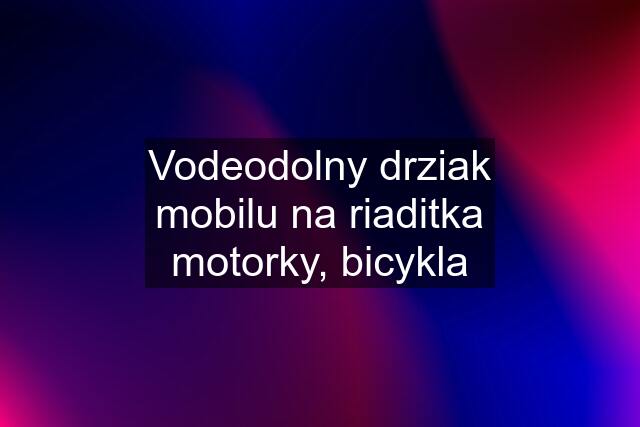 Vodeodolny drziak mobilu na riaditka motorky, bicykla