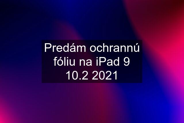 Predám ochrannú fóliu na iPad 9 10.2 2021